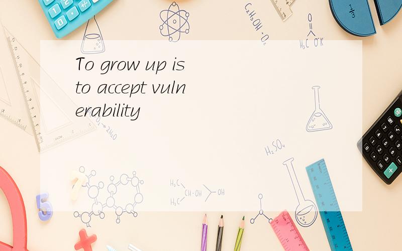 To grow up is to accept vulnerability