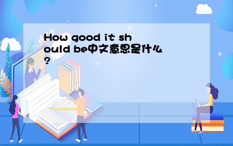 How good it should be中文意思是什么?