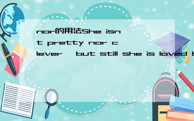 nor的用法She isn't pretty nor clever ,but still she is loved by everybody.这里的nor 是不是存在用法上的错误?我觉得这里要么用neither ..nor要么用not..or (即:is neither pretty nor clever 或 isn't pretty or clever)请指教1