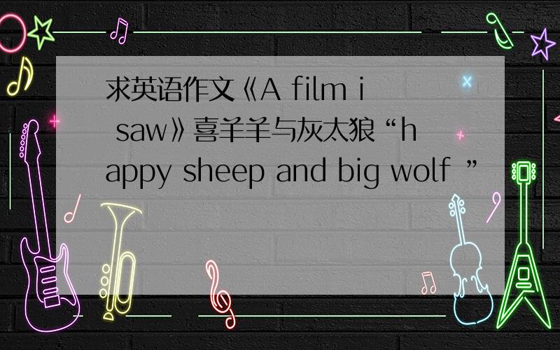 求英语作文《A film i saw》喜羊羊与灰太狼“happy sheep and big wolf ”