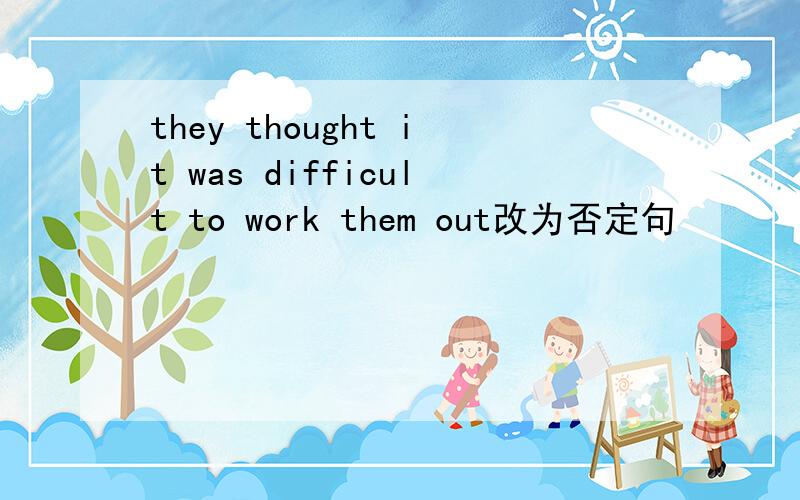 they thought it was difficult to work them out改为否定句