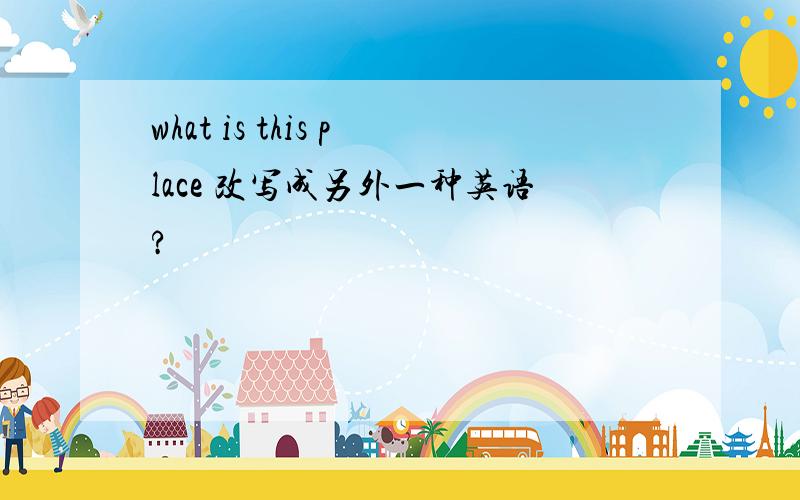 what is this place 改写成另外一种英语?