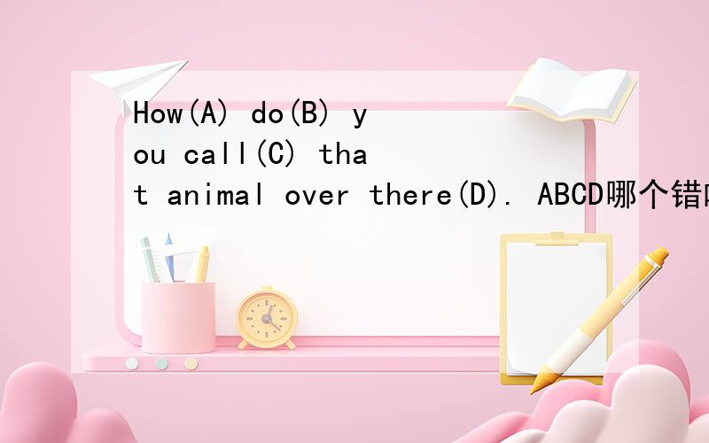 How(A) do(B) you call(C) that animal over there(D). ABCD哪个错啦.应该怎么改