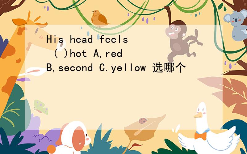 His head feels ( )hot A,red B,second C.yellow 选哪个