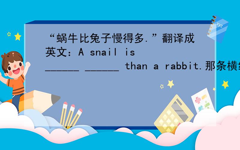 “蜗牛比兔子慢得多.”翻译成英文：A snail is ______ ______ than a rabbit.那条横线填什么?