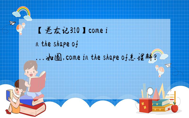【老友记310】come in the shape of...如图,come in the shape of怎理解?