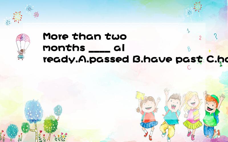 More than two months ____ already.A.passed B.have past C.has passed D.have passed为什么是单数?