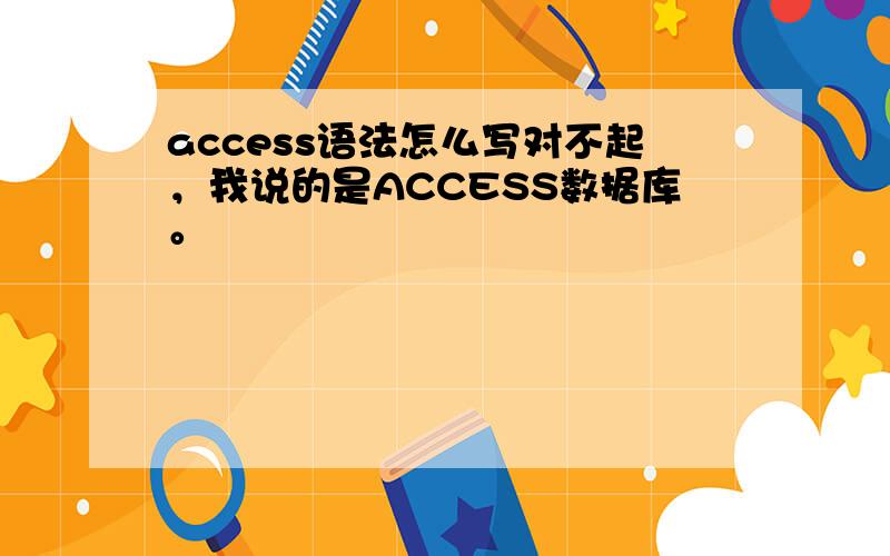 access语法怎么写对不起，我说的是ACCESS数据库。