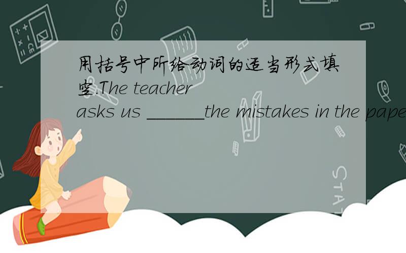 用括号中所给动词的适当形式填空.The teacher asks us ______the mistakes in the papers(corrtect)I'm sorry for______your cup(break)]The bag is too heavy for the boy______ it(carry)I _____to Beijing next week(go)I wangt you to __________to
