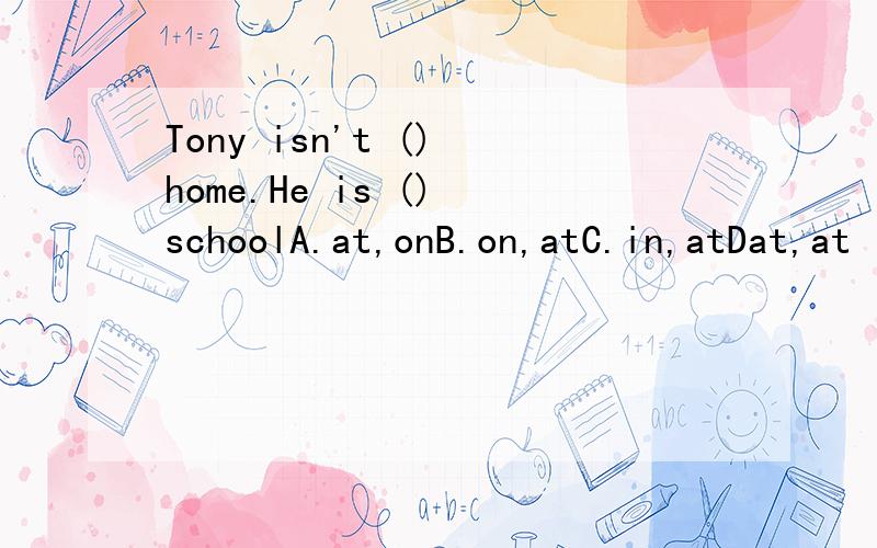 Tony isn't () home.He is () schoolA.at,onB.on,atC.in,atDat,at