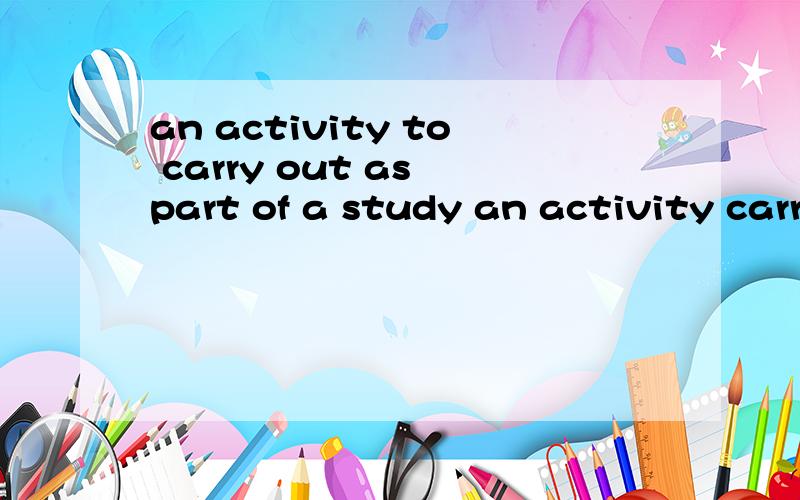 an activity to carry out as part of a study an activity carried out as part of a study 两句话区别