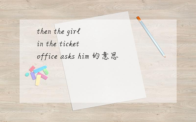then the girl in the ticket office asks him 的意思