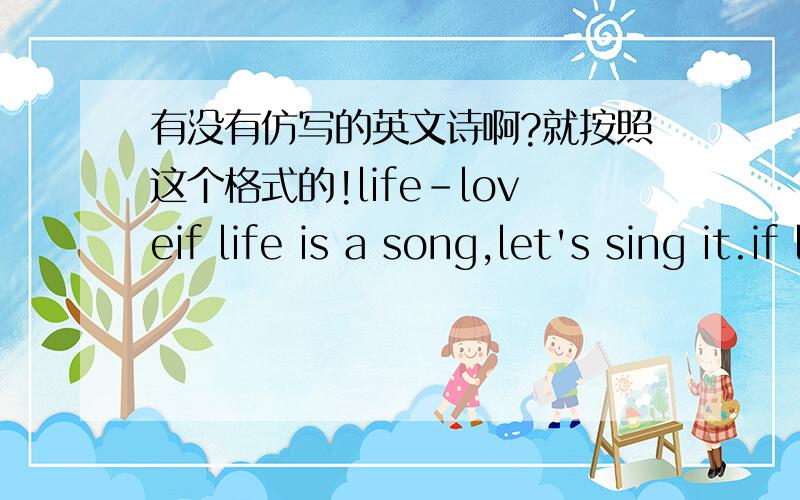有没有仿写的英文诗啊?就按照这个格式的!life-loveif life is a song,let's sing it.if life is a game,let's play it.if life is a challenge,let's take it.if life is a dream,let's realize it.if life is a sacrifice,let's offer it.if life is