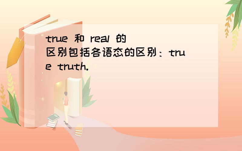 true 和 real 的 区别包括各语态的区别：true truth.