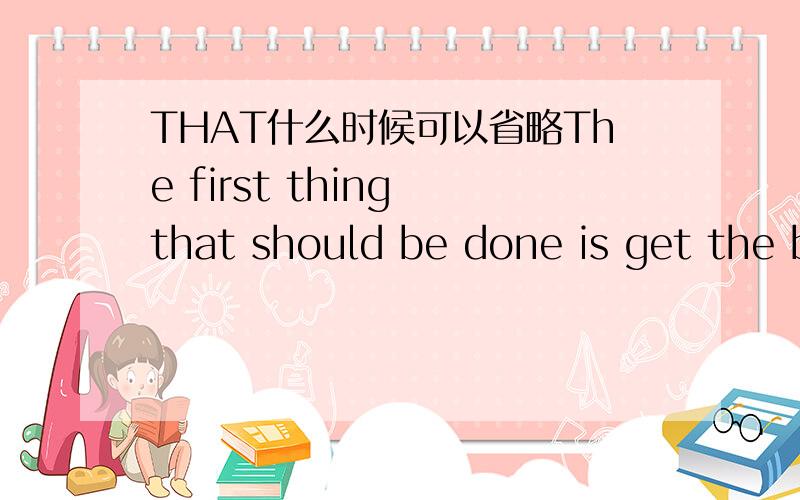 THAT什么时候可以省略The first thing that should be done is get the book这句话中的that 可以省略吗?为什么?哪错了?别管那些 说重点 到底能不能省略?