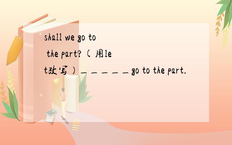 shall we go to the part?(用let改写）_____go to the part.