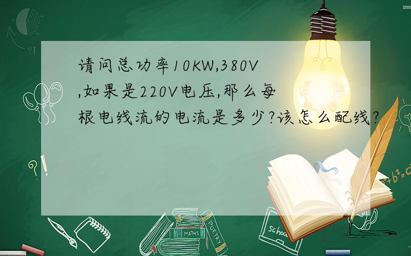 请问总功率10KW,380V,如果是220V电压,那么每根电线流的电流是多少?该怎么配线?