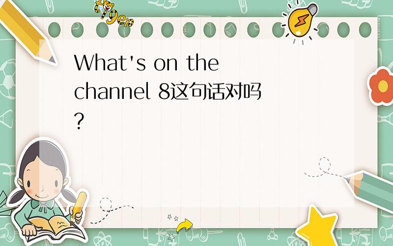 What's on the channel 8这句话对吗?