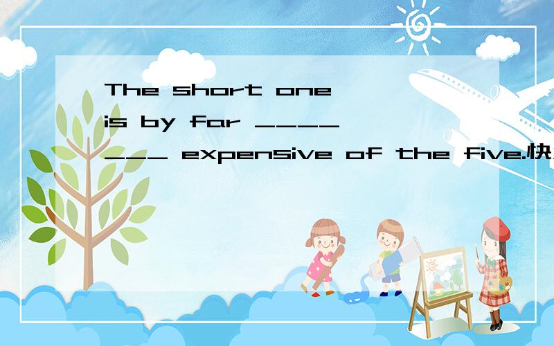 The short one is by far _______ expensive of the five.快点