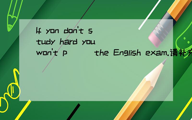 If yon don't study hard you won't p( ) the English exam.请补充括号中的单词,使其成为一个通顺的句子.