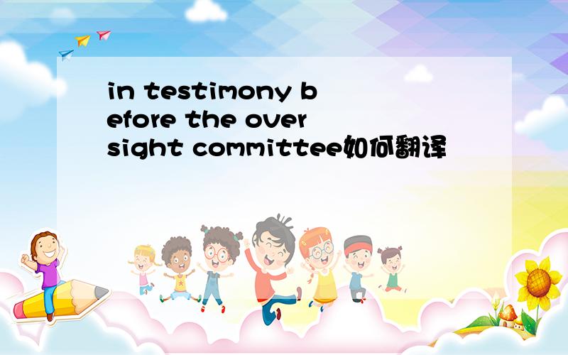 in testimony before the oversight committee如何翻译