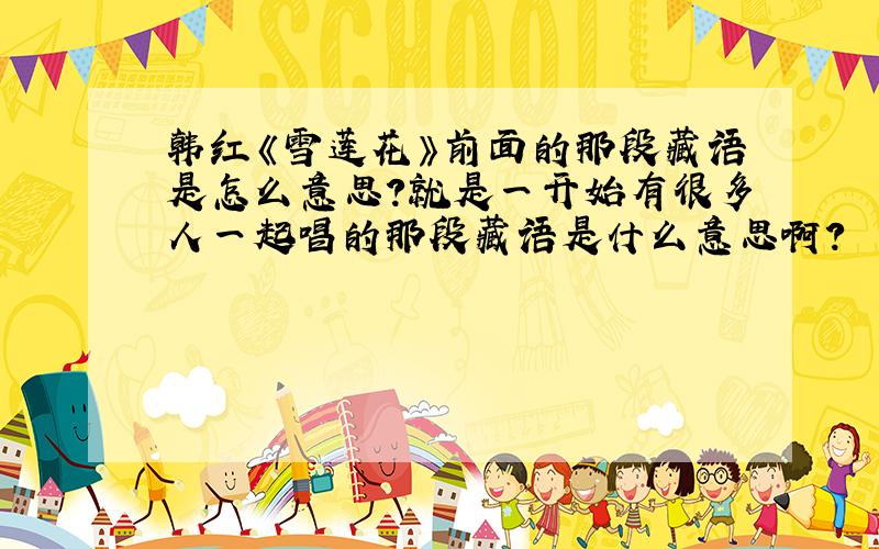 韩红《雪莲花》前面的那段藏语是怎么意思?就是一开始有很多人一起唱的那段藏语是什么意思啊?