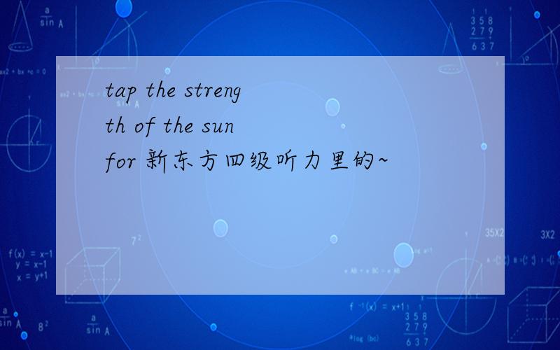 tap the strength of the sun for 新东方四级听力里的~
