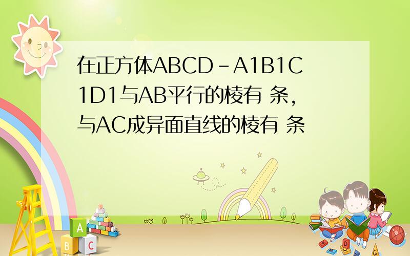 在正方体ABCD-A1B1C1D1与AB平行的棱有 条,与AC成异面直线的棱有 条