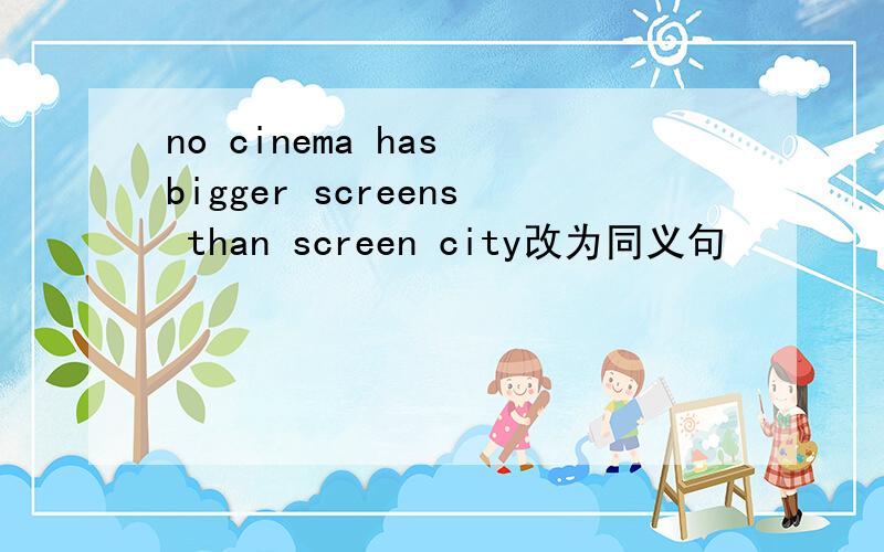no cinema has bigger screens than screen city改为同义句