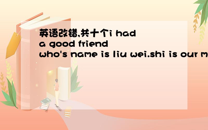 英语改错,共十个i had a good friend who's name is liu wei.shi is our monitou but one of the excellent students in our class.she is clever,and she works very hardly.we have a lot on common and have a lot of to talk about.one evening she told me