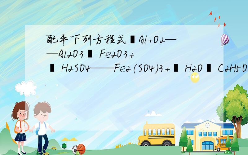 配平下列方程式▁Al+O2——Al2O3▁ Fe2O3+▁ H2SO4——Fe2（SO4）3+▁ H2O▁ C2H5OH+▁O2——▁ H2O+ ▁CO2
