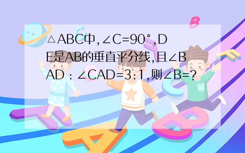 △ABC中,∠C=90°,DE是AB的垂直平分线,且∠BAD：∠CAD=3:1,则∠B=?