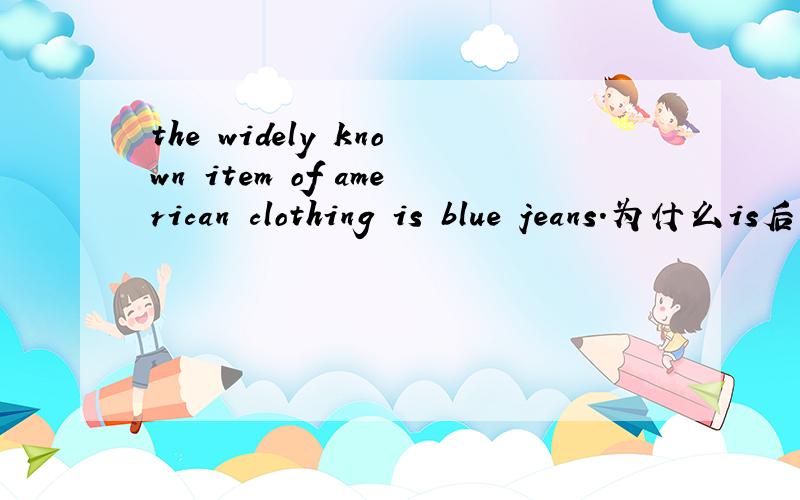 the widely known item of american clothing is blue jeans.为什么is后接jeans?不用单数吗