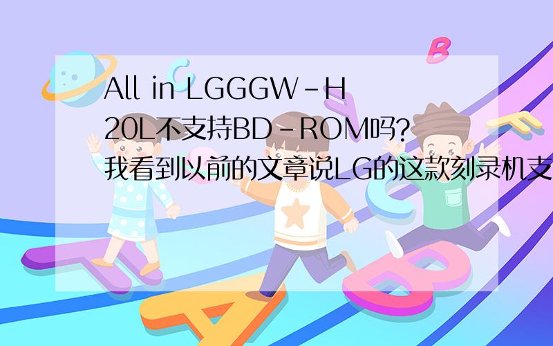 All in LGGGW-H20L不支持BD-ROM吗?我看到以前的文章说LG的这款刻录机支持HD DVD然后别的厂商不宣传HD DVD这格式后 所以 GGW-H20L的被迫降价,那么GGW-H20L的不支持BD-ROM的吗?怎么回事?