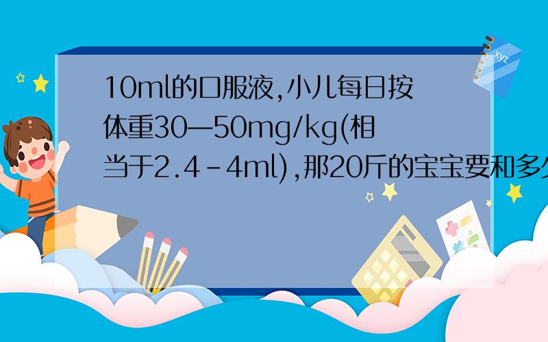 10ml的口服液,小儿每日按体重30—50mg/kg(相当于2.4-4ml),那20斤的宝宝要和多少呢!
