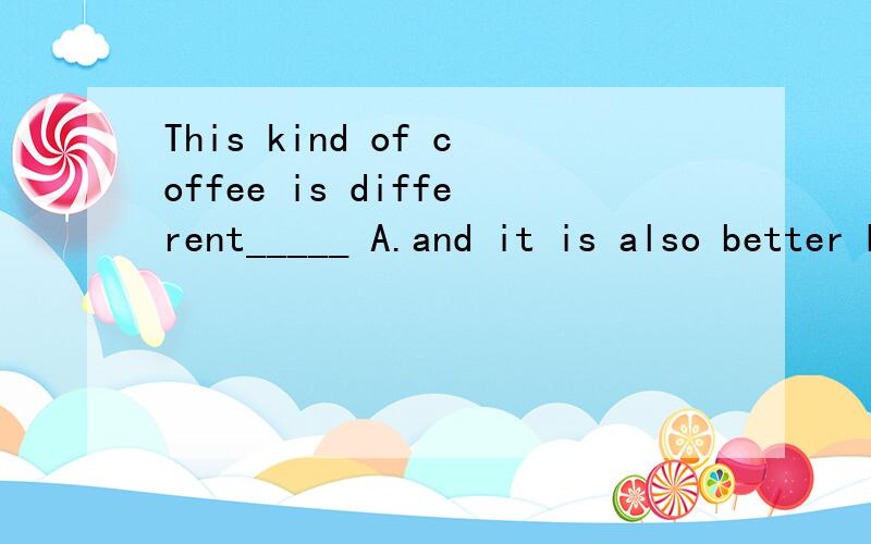 This kind of coffee is different_____ A.and it is also better B.and better than the other C.than the other D.from the other,and better
