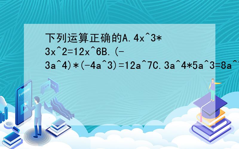 下列运算正确的A.4x^3*3x^2=12x^6B.(-3a^4)*(-4a^3)=12a^7C.3a^4*5a^3=8a^7D.(-a)(-2a)^3(-3a)^2=-72a^6