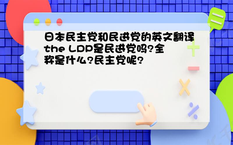 日本民主党和民进党的英文翻译the LDP是民进党吗?全称是什么?民主党呢?