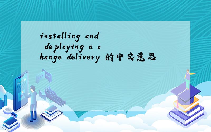 installing and deploying a change delivery 的中文意思