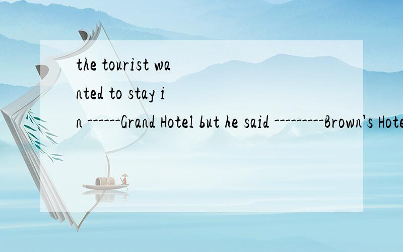 the tourist wanted to stay in ------Grand Hotel but he said ---------Brown's Hotel was fine with him ,tooB the the D the / 考点是冠词,怎样区分呢请问the ship left ------Hudson Bay in early March but sank near ------Cape of Good Hope in Apr