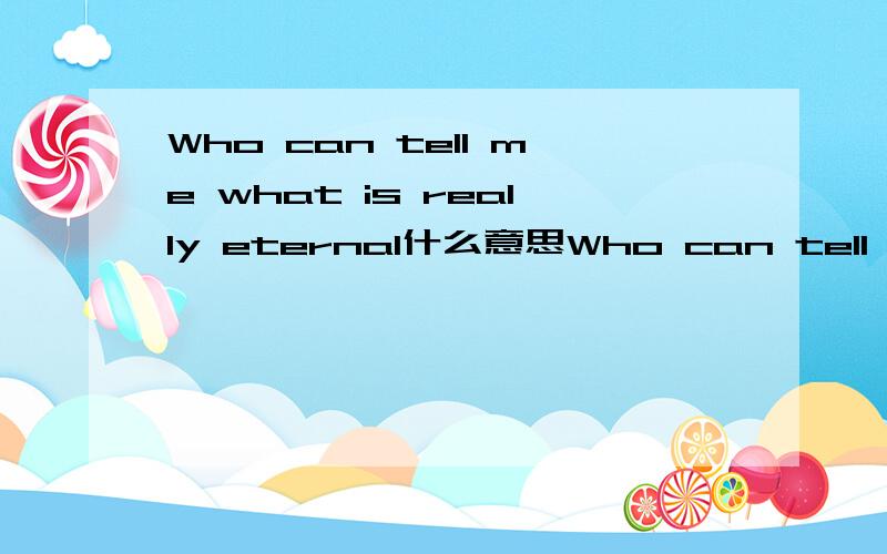 Who can tell me what is really eternal什么意思Who can tell me what is really eternal