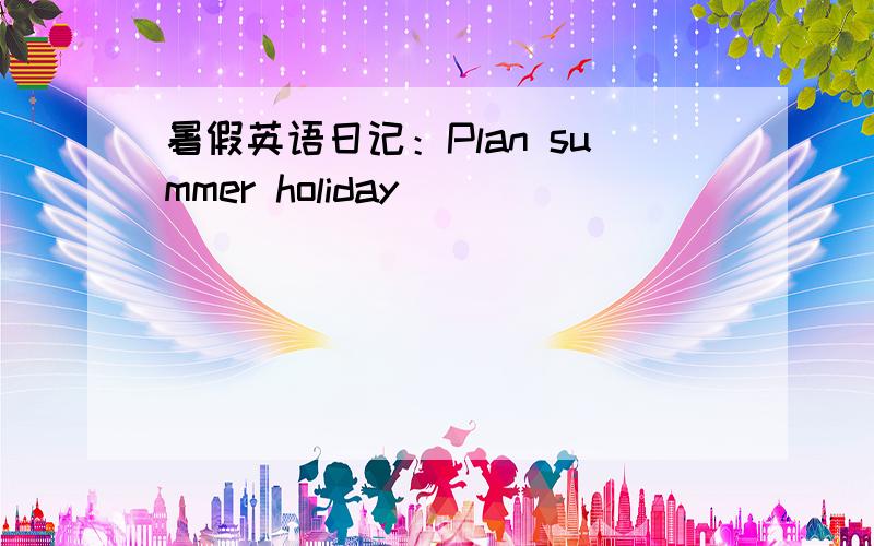 暑假英语日记：Plan summer holiday