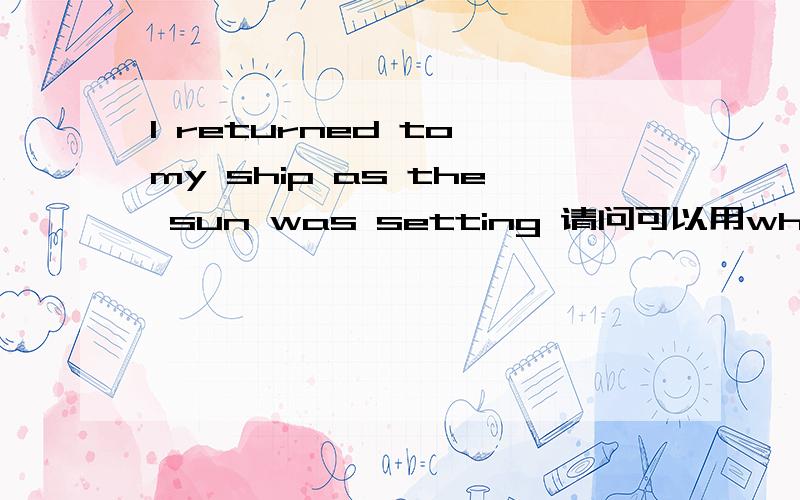 I returned to my ship as the sun was setting 请问可以用when代替as吗?为什么?as是引导词吗?