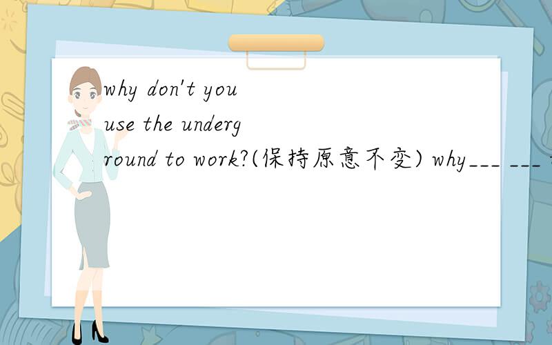 why don't you use the underground to work?(保持原意不变) why___ ___ the underground to work?