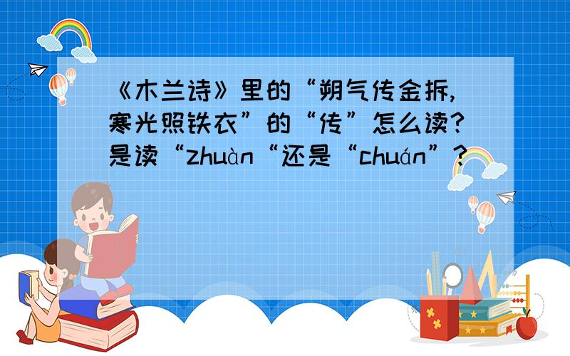 《木兰诗》里的“朔气传金拆,寒光照铁衣”的“传”怎么读?是读“zhuàn“还是“chuán”?
