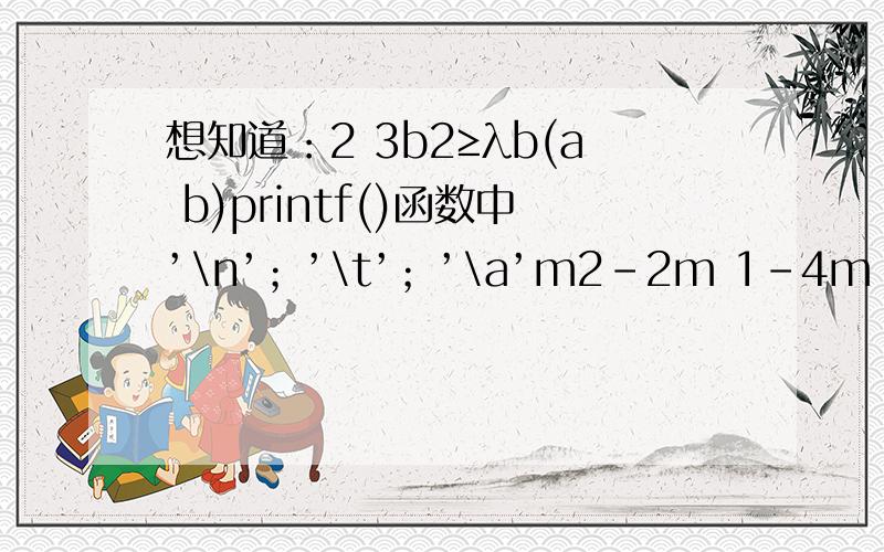 想知道：2 3b2≥λb(a b)printf()函数中’\n’；’\t’；’\a’m2-2m 1-4m