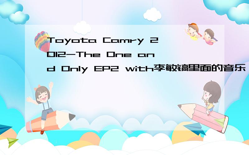 Toyota Camry 2012-The One and Only EP2 with李敏镐里面的音乐