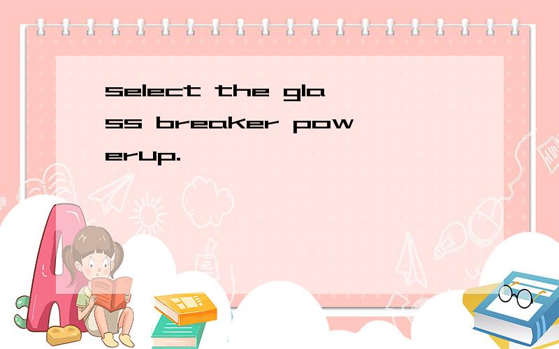 select the glass breaker powerup.