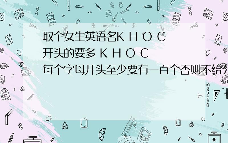 取个女生英语名K H O C开头的要多 K H O C 每个字母开头至少要有一百个否则不给分