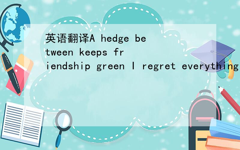英语翻译A hedge between keeps friendship green I regret everything I have done.as long as you love me.